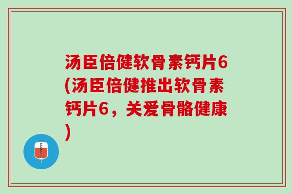 汤臣倍健软骨素钙片6(汤臣倍健推出软骨素钙片6，关爱骨骼健康)