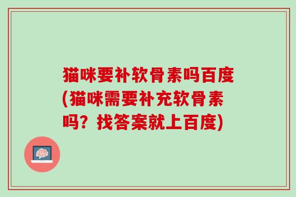 猫咪要补软骨素吗百度(猫咪需要补充软骨素吗？找答案就上百度)