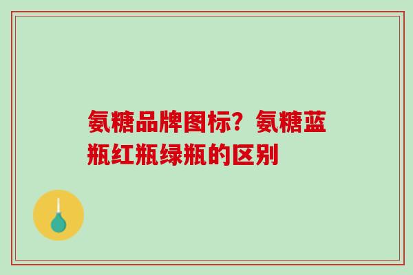 氨糖品牌图标？氨糖蓝瓶红瓶绿瓶的区别