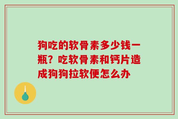 狗吃的软骨素多少钱一瓶？吃软骨素和钙片造成狗狗拉软便怎么办