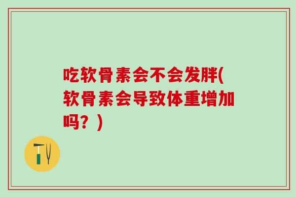 吃软骨素会不会发胖(软骨素会导致体重增加吗？)