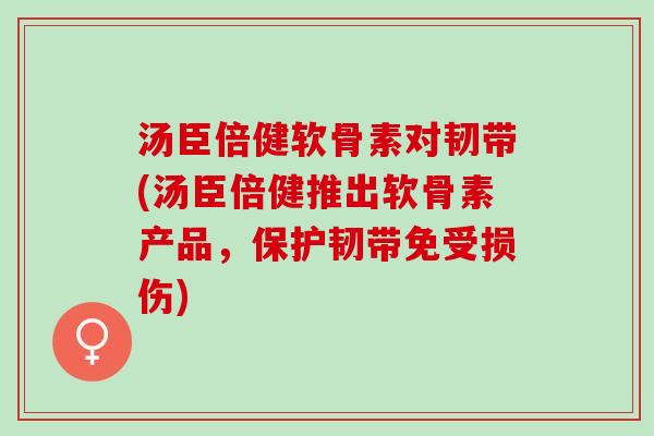 汤臣倍健软骨素对韧带(汤臣倍健推出软骨素产品，保护韧带免受损伤)
