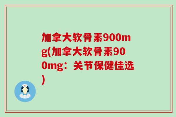 加拿大软骨素900mg(加拿大软骨素900mg：关节保健佳选)
