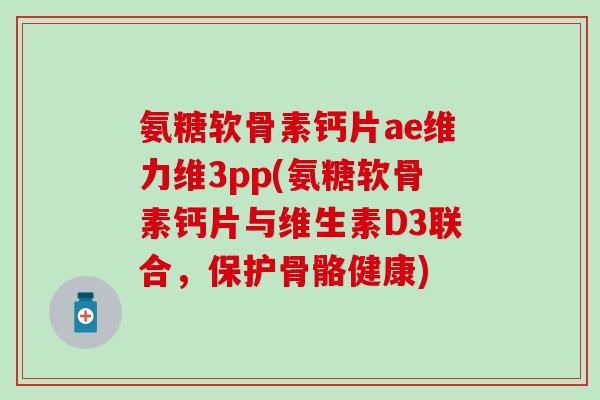 氨糖软骨素钙片ae维力维3pp(氨糖软骨素钙片与维生素D3联合，保护骨骼健康)