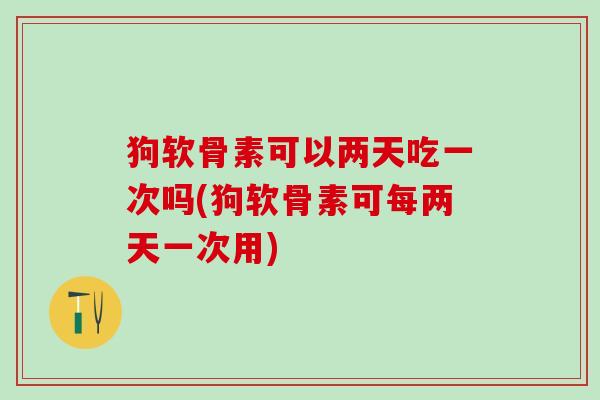 狗软骨素可以两天吃一次吗(狗软骨素可每两天一次用)