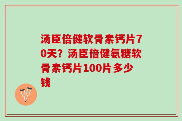 汤臣倍健软骨素钙片70天？汤臣倍健氨糖软骨素钙片100片多少钱