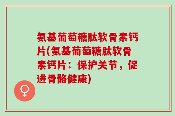 氨基葡萄糖肽软骨素钙片(氨基葡萄糖肽软骨素钙片：保护关节，促进骨骼健康)