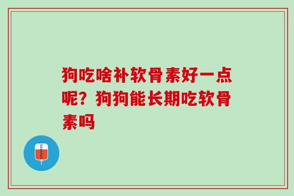 狗吃啥补软骨素好一点呢？狗狗能长期吃软骨素吗