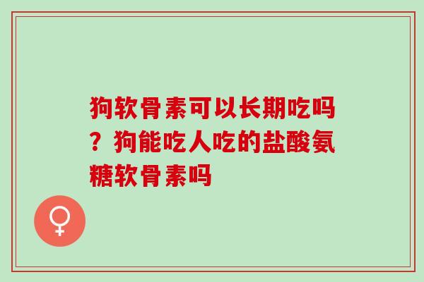 狗软骨素可以长期吃吗？狗能吃人吃的盐酸氨糖软骨素吗