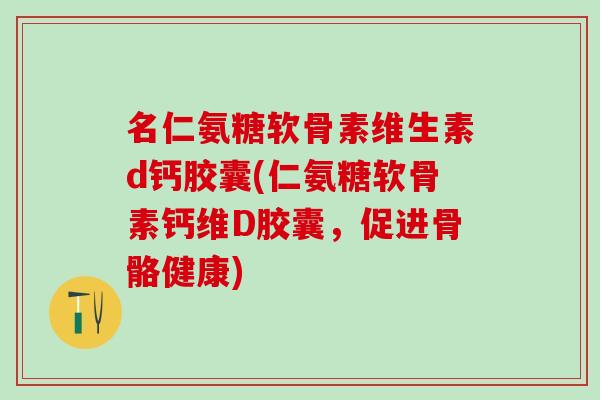 名仁氨糖软骨素维生素d钙胶囊(仁氨糖软骨素钙维D胶囊，促进骨骼健康)