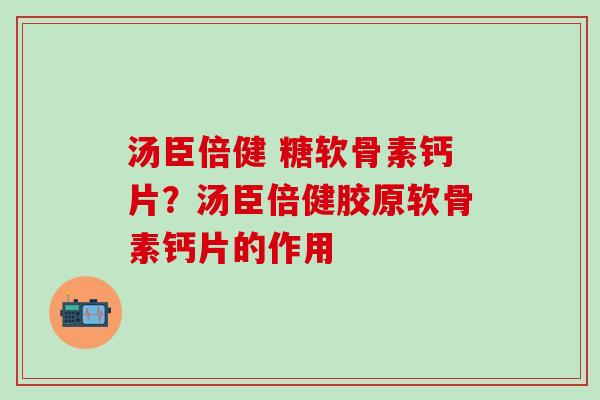 汤臣倍健 糖软骨素钙片？汤臣倍健胶原软骨素钙片的作用
