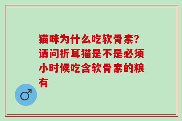 猫咪为什么吃软骨素？请问折耳猫是不是必须小时候吃含软骨素的粮有