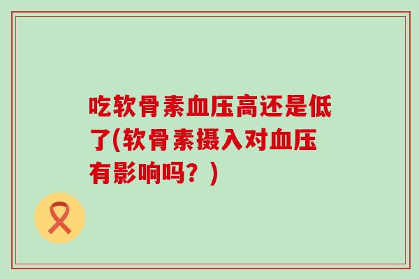 吃软骨素血压高还是低了(软骨素摄入对血压有影响吗？)