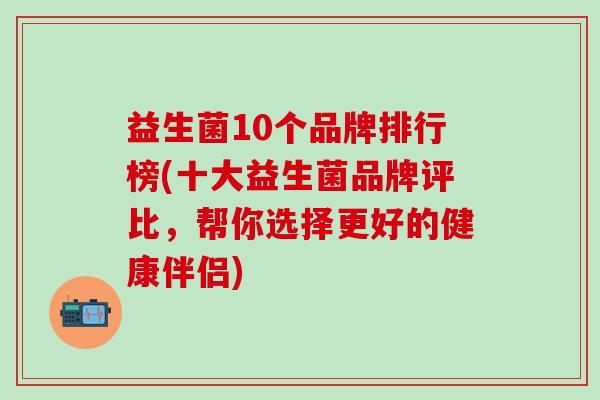 益生菌10个品牌排行榜(十大益生菌品牌评比，帮你选择更好的健康伴侣)