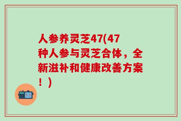 人参养灵芝47(47种人参与灵芝合体，全新滋补和健康改善方案！)
