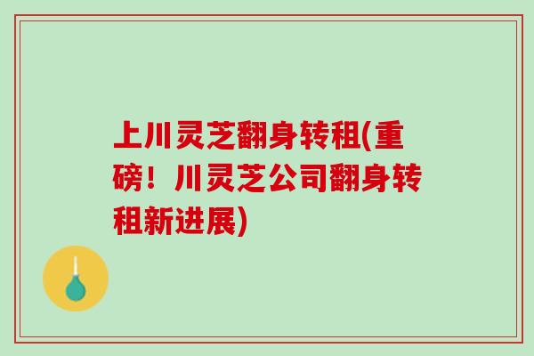 上川灵芝翻身转租(重磅！川灵芝公司翻身转租新进展)