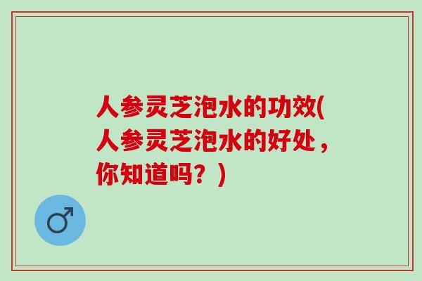 人参灵芝泡水的功效(人参灵芝泡水的好处，你知道吗？)