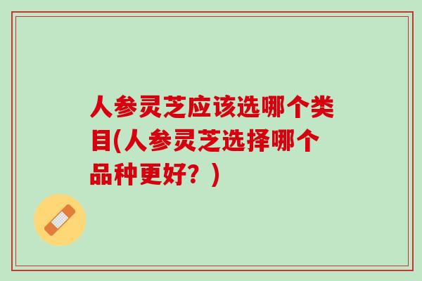 人参灵芝应该选哪个类目(人参灵芝选择哪个品种更好？)