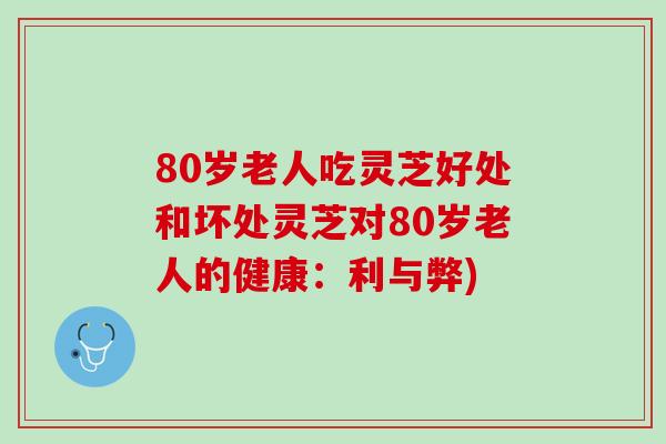 80岁老人吃灵芝好处和坏处灵芝对80岁老人的健康：利与弊)