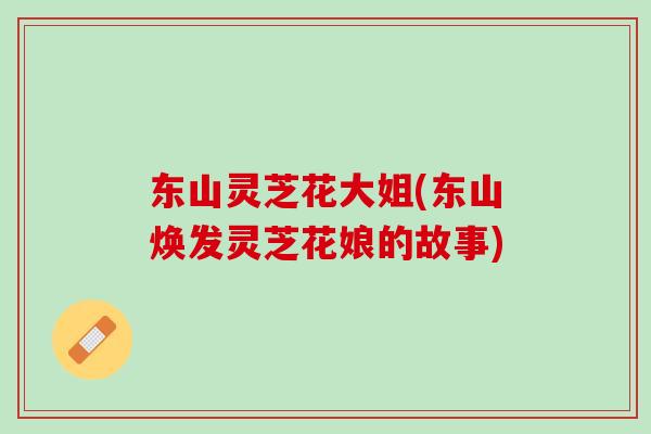 东山灵芝花大姐(东山焕发灵芝花娘的故事)