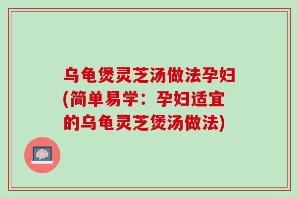 乌龟煲灵芝汤做法孕妇(简单易学：孕妇适宜的乌龟灵芝煲汤做法)
