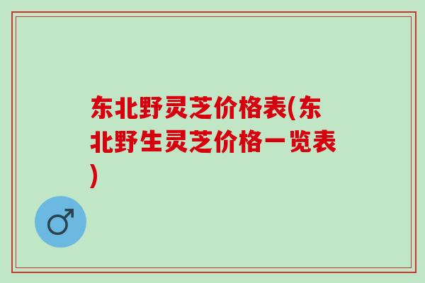 东北野灵芝价格表(东北野生灵芝价格一览表)