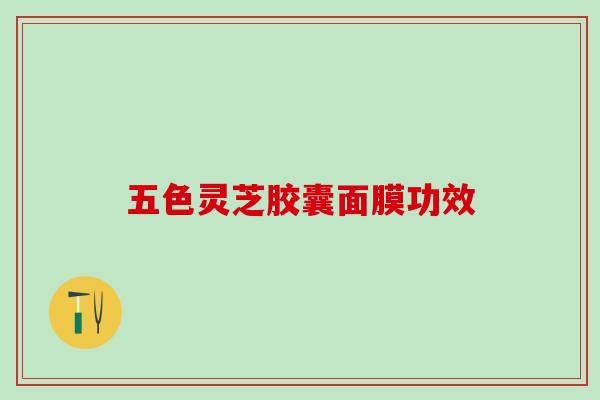 五色灵芝胶囊面膜功效