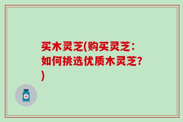 买木灵芝(购买灵芝：如何挑选优质木灵芝？)