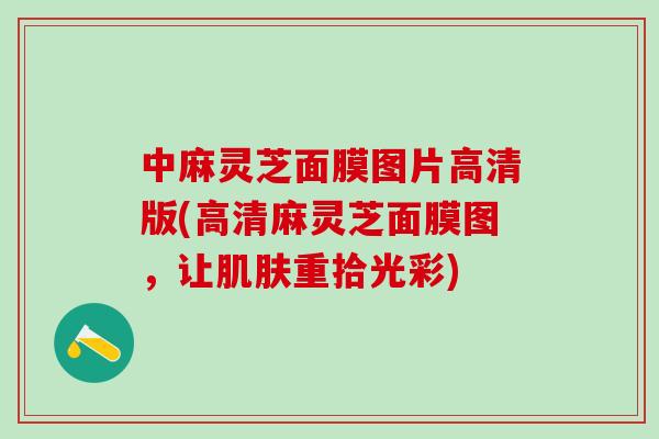 中麻灵芝面膜图片高清版(高清麻灵芝面膜图，让肌肤重拾光彩)