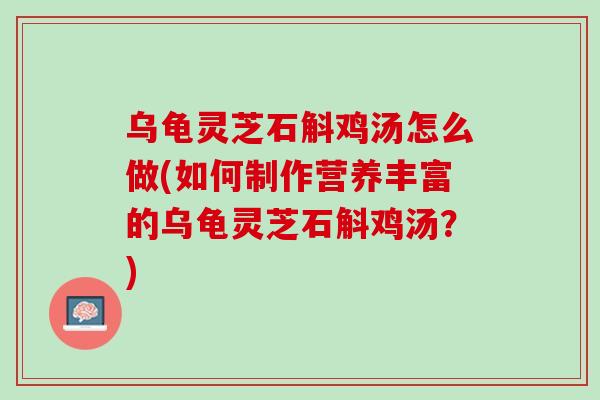 乌龟灵芝石斛鸡汤怎么做(如何制作营养丰富的乌龟灵芝石斛鸡汤？)