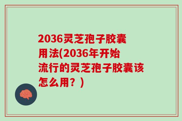 2036灵芝孢子胶囊用法(2036年开始流行的灵芝孢子胶囊该怎么用？)