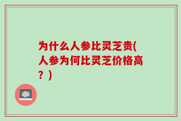 为什么人参比灵芝贵(人参为何比灵芝价格高？)