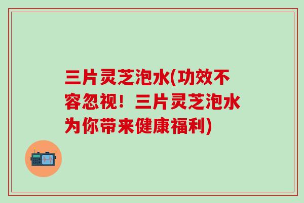 三片灵芝泡水(功效不容忽视！三片灵芝泡水为你带来健康福利)
