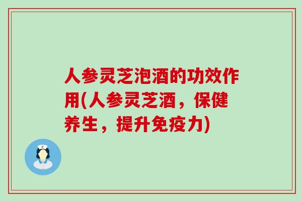 人参灵芝泡酒的功效作用(人参灵芝酒，保健养生，提升免疫力)