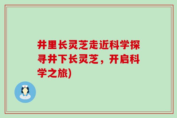 井里长灵芝走近科学探寻井下长灵芝，开启科学之旅)