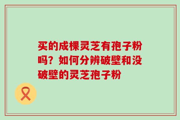 买的成棵灵芝有孢子粉吗？如何分辨破壁和没破壁的灵芝孢子粉