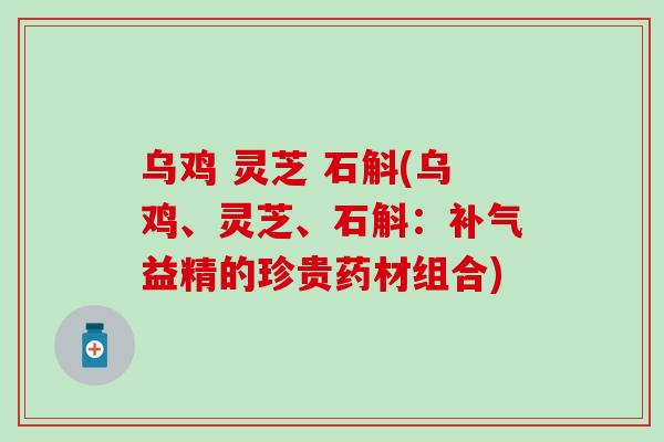 乌鸡 灵芝 石斛(乌鸡、灵芝、石斛：补气益精的珍贵药材组合)