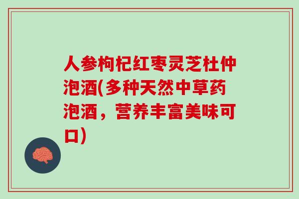 人参枸杞红枣灵芝杜仲泡酒(多种天然中草药泡酒，营养丰富美味可口)