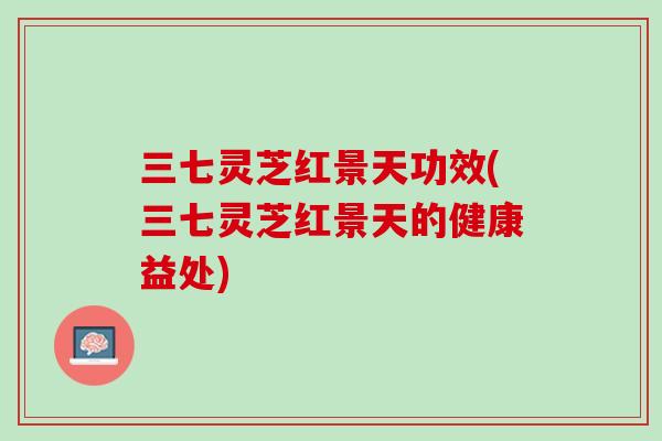 三七灵芝红景天功效(三七灵芝红景天的健康益处)