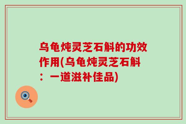 乌龟炖灵芝石斛的功效作用(乌龟炖灵芝石斛：一道滋补佳品)