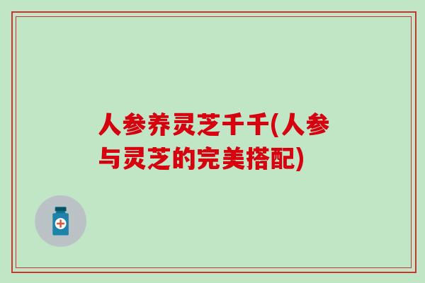 人参养灵芝千千(人参与灵芝的完美搭配)