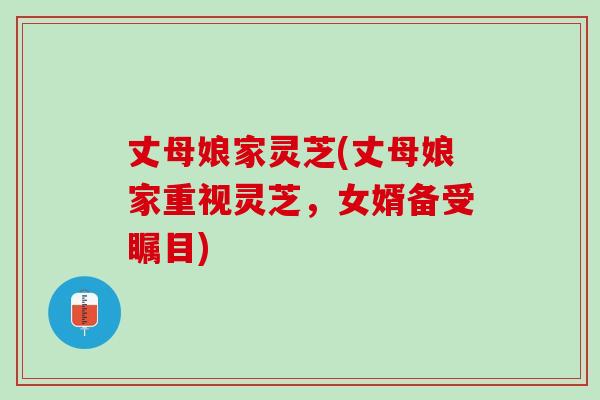 丈母娘家灵芝(丈母娘家重视灵芝，女婿备受瞩目)