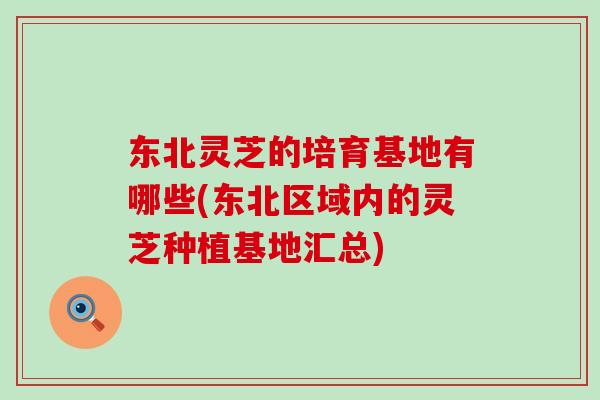 东北灵芝的培育基地有哪些(东北区域内的灵芝种植基地汇总)