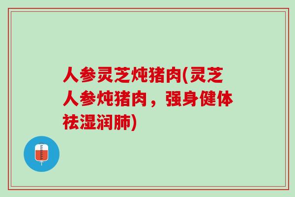 人参灵芝炖猪肉(灵芝人参炖猪肉，强身健体祛湿润肺)
