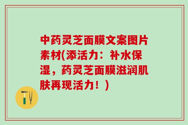 中药灵芝面膜文案图片素材(添活力：补水保湿，药灵芝面膜滋润肌肤再现活力！)