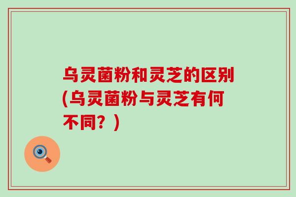 乌灵菌粉和灵芝的区别(乌灵菌粉与灵芝有何不同？)