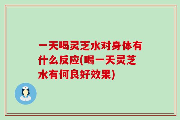 一天喝灵芝水对身体有什么反应(喝一天灵芝水有何良好效果)