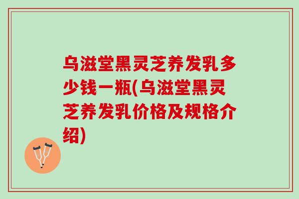 乌滋堂黑灵芝养发乳多少钱一瓶(乌滋堂黑灵芝养发乳价格及规格介绍)