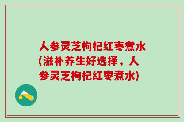 人参灵芝枸杞红枣煮水(滋补养生好选择,人参灵芝枸杞红枣煮水) 人参灵芝枸杞红枣煮水(滋补养生好选择,人参灵芝枸杞红枣煮水)
