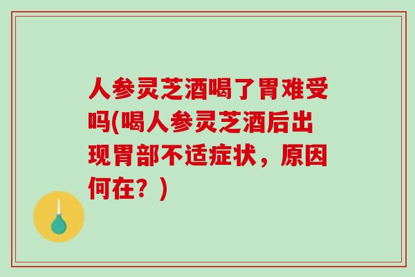 人参灵芝酒喝了胃难受吗(喝人参灵芝酒后出现胃部不适症状，原因何在？)